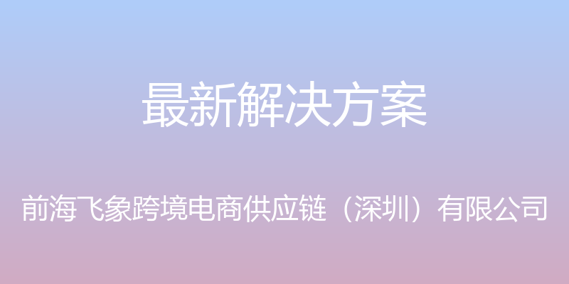 最新解决方案 - 前海飞象跨境电商供应链（深圳）有限公司